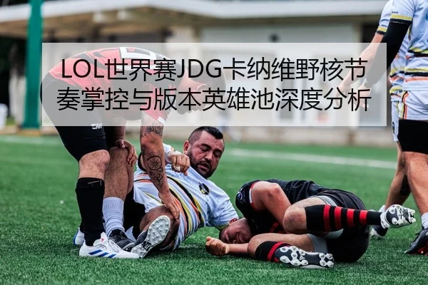 LOL世界赛JDG卡纳维野核节奏掌控与版本英雄池深度分析
